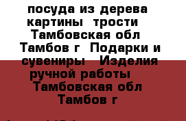 посуда из дерева, картины, трости. - Тамбовская обл., Тамбов г. Подарки и сувениры » Изделия ручной работы   . Тамбовская обл.,Тамбов г.